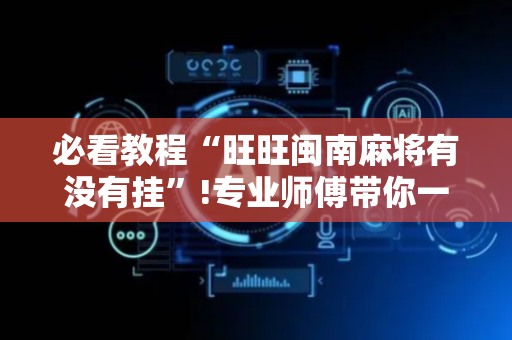 必看教程“旺旺闽南麻将有没有挂”!专业师傅带你一起了解（详细教程）-抖音