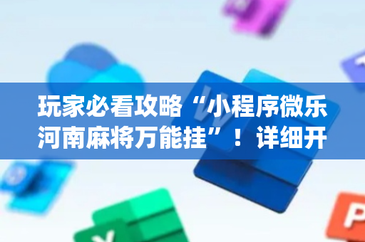 玩家必看攻略“小程序微乐河南麻将万能挂”！详细开挂教程（确实真的有挂)-抖音