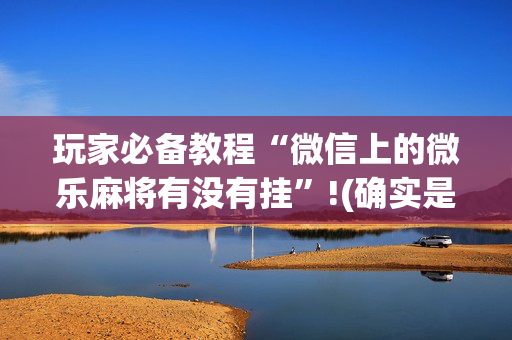 玩家必备教程“微信上的微乐麻将有没有挂”!(确实是有挂)-抖音