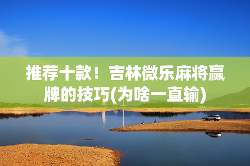 推荐十款！吉林微乐麻将赢牌的技巧(为啥一直输)