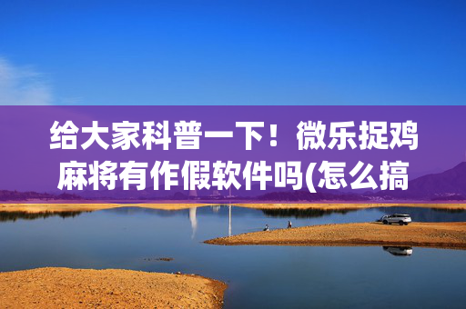 给大家科普一下！微乐捉鸡麻将有作假软件吗(怎么搞提高胜率)