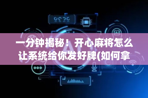 一分钟揭秘！开心麻将怎么让系统给你发好牌(如何拿到好牌)