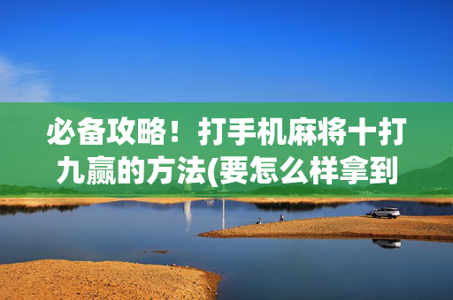 必备攻略！打手机麻将十打九赢的方法(要怎么样拿到好牌)