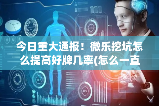 今日重大通报！微乐挖坑怎么提高好牌几率(怎么一直输)