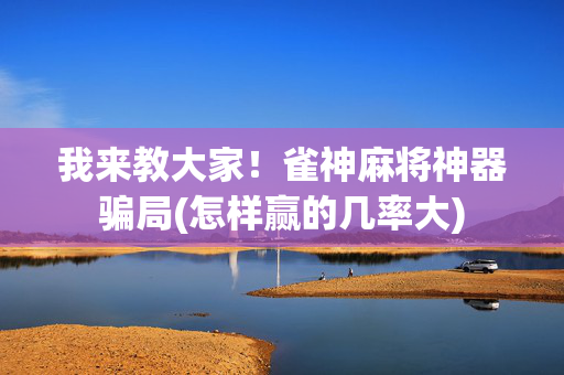 我来教大家！雀神麻将神器骗局(怎样赢的几率大)