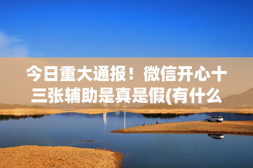 今日重大通报！微信开心十三张辅助是真是假(有什么技巧)