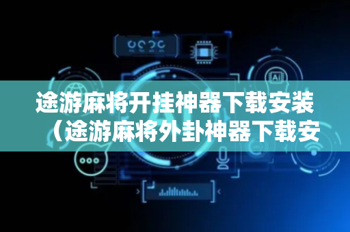 途游麻将开挂神器下载安装（途游麻将外卦神器下载安装免费）
