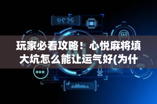 玩家必看攻略！心悦麻将填大坑怎么能让运气好(为什么一直输)