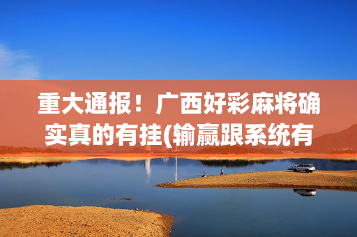 重大通报！广西好彩麻将确实真的有挂(输赢跟系统有关系吗)