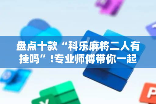 盘点十款“科乐麻将二人有挂吗”!专业师傅带你一起了解（详细教程）-抖音