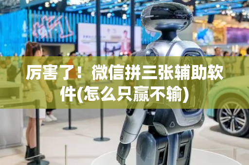 厉害了！微信拼三张辅助软件(怎么只赢不输)