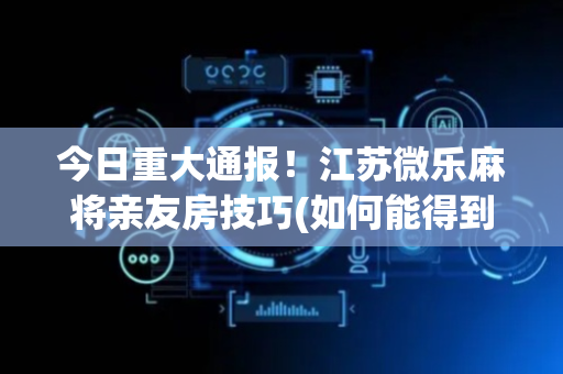 今日重大通报！江苏微乐麻将亲友房技巧(如何能得到好牌)