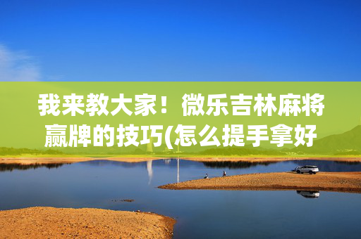 我来教大家！微乐吉林麻将赢牌的技巧(怎么提手拿好牌)