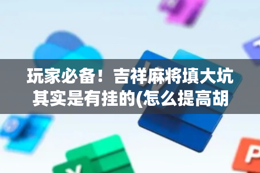 玩家必备！吉祥麻将填大坑其实是有挂的(怎么提高胡牌率)