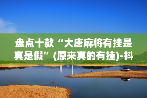 盘点十款“大唐麻将有挂是真是假”(原来真的有挂)-抖音