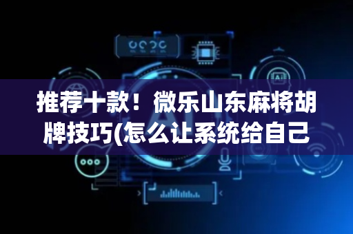 推荐十款！微乐山东麻将胡牌技巧(怎么让系统给自己好牌)