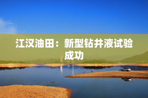 江汉油田：新型钻井液试验成功