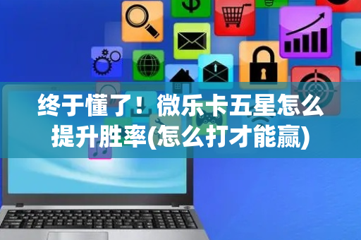 终于懂了！微乐卡五星怎么提升胜率(怎么打才能赢)
