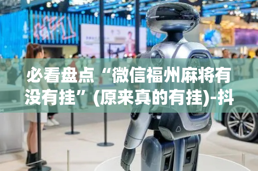 必看盘点“微信福州麻将有没有挂”(原来真的有挂)-抖音