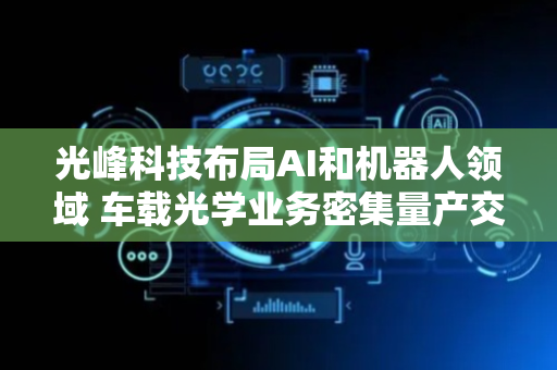 光峰科技布局AI和机器人领域 车载光学业务密集量产交付