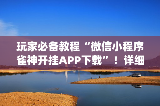 玩家必备教程“微信小程序雀神开挂APP下载”！详细开挂教程（确实真的有挂)-抖音