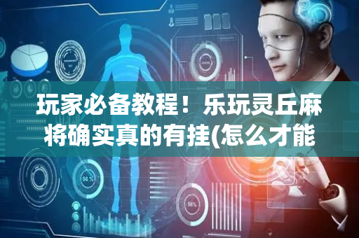 玩家必备教程！乐玩灵丘麻将确实真的有挂(怎么才能起到好牌)