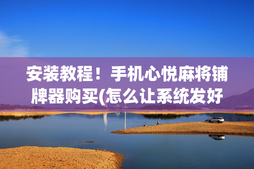 安装教程！手机心悦麻将铺牌器购买(怎么让系统发好牌)