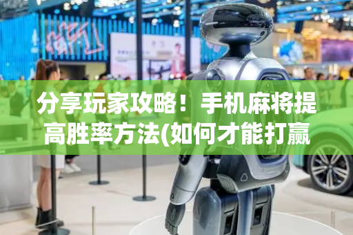 分享玩家攻略！手机麻将提高胜率方法(如何才能打赢)