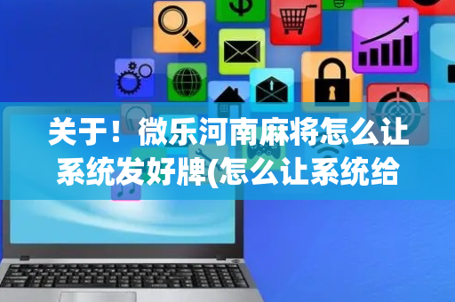 关于！微乐河南麻将怎么让系统发好牌(怎么让系统给自己好牌)