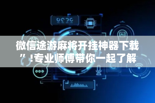 微信途游麻将开挂神器下载”!专业师傅带你一起了解（详细教程）-抖音