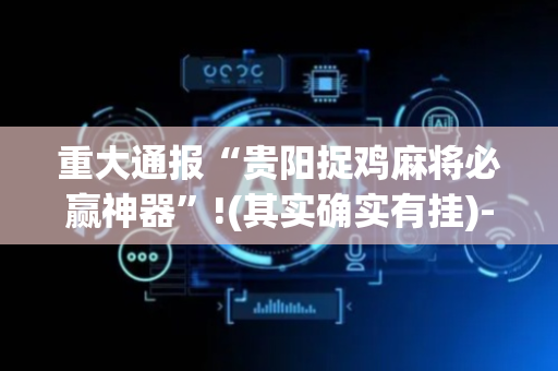 重大通报“贵阳捉鸡麻将必赢神器”!(其实确实有挂)-抖音