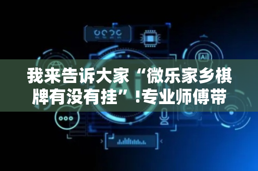 我来告诉大家“微乐家乡棋牌有没有挂”!专业师傅带你一起了解（详细教程）-抖音
