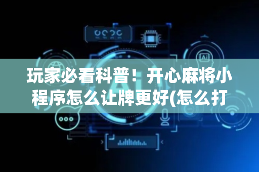 玩家必看科普！开心麻将小程序怎么让牌更好(怎么打容易赢)