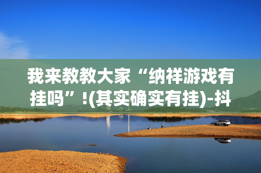 我来教教大家“纳祥游戏有挂吗”!(其实确实有挂)-抖音
