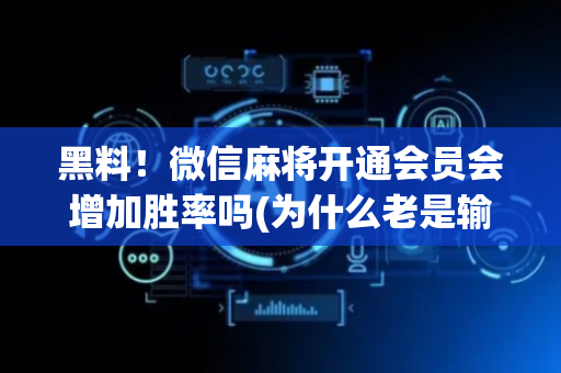 黑料！微信麻将开通会员会增加胜率吗(为什么老是输呢)