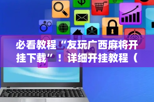 必看教程“友玩广西麻将开挂下载”！详细开挂教程（确实真的有挂)-抖音
