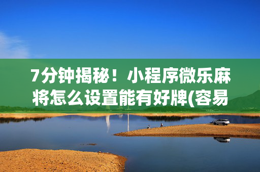 7分钟揭秘！小程序微乐麻将怎么设置能有好牌(容易胡牌的技巧)