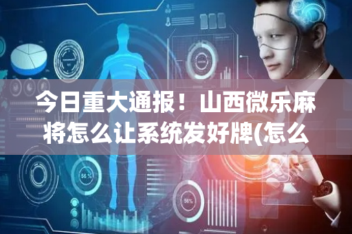 今日重大通报！山西微乐麻将怎么让系统发好牌(怎么能拿好牌)