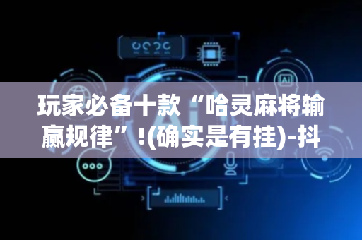 玩家必备十款“哈灵麻将输赢规律”!(确实是有挂)-抖音