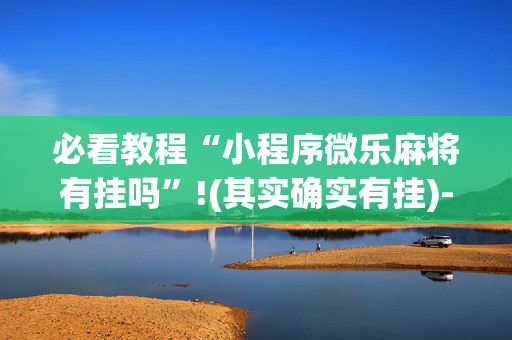 必看教程“小程序微乐麻将有挂吗”!(其实确实有挂)-抖音