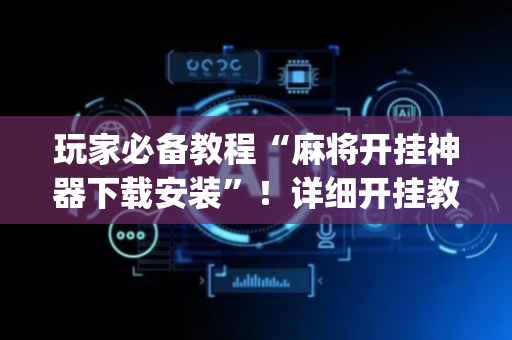 玩家必备教程“麻将开挂神器下载安装”！详细开挂教程（确实真的有挂)-抖音