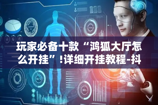 玩家必备十款“鸿狐大厅怎么开挂”!详细开挂教程-抖音