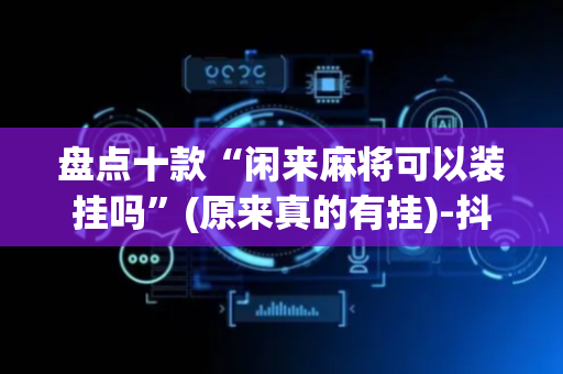 盘点十款“闲来麻将可以装挂吗”(原来真的有挂)-抖音