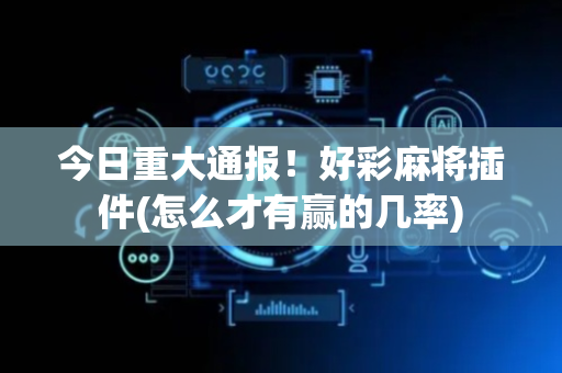 今日重大通报！好彩麻将插件(怎么才有赢的几率)