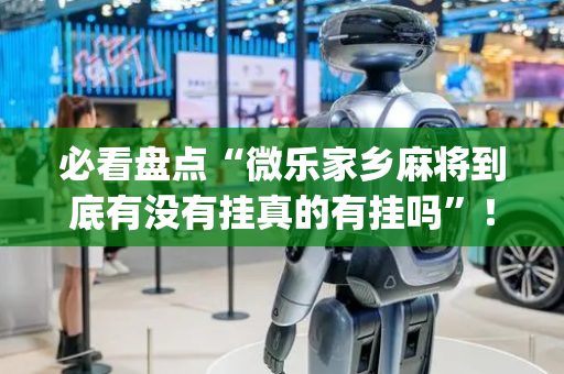 必看盘点“微乐家乡麻将到底有没有挂真的有挂吗”！详细开挂教程（确实真的有挂)-抖音