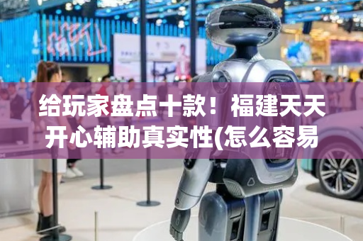 给玩家盘点十款！福建天天开心辅助真实性(怎么容易赢)