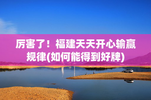 厉害了！福建天天开心输赢规律(如何能得到好牌)