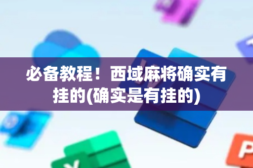必备教程！西域麻将确实有挂的(确实是有挂的)