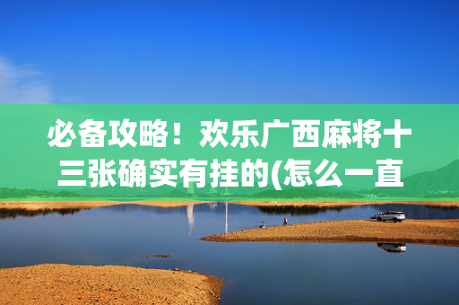 必备攻略！欢乐广西麻将十三张确实有挂的(怎么一直赢)