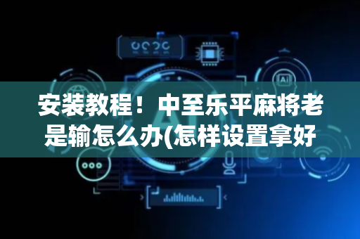 安装教程！中至乐平麻将老是输怎么办(怎样设置拿好牌)
